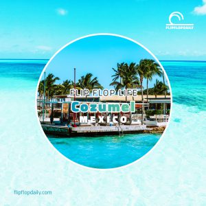 Flip Flop Life 8 Cozumel, Mexico: Your Island Sanctuary