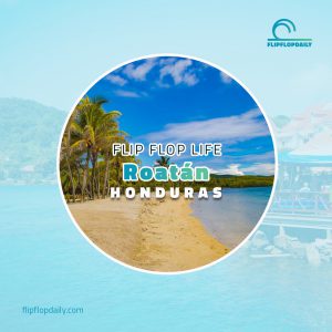 Flip Flop Life 7 Roatan, Honduras: Paradise Within Reach
